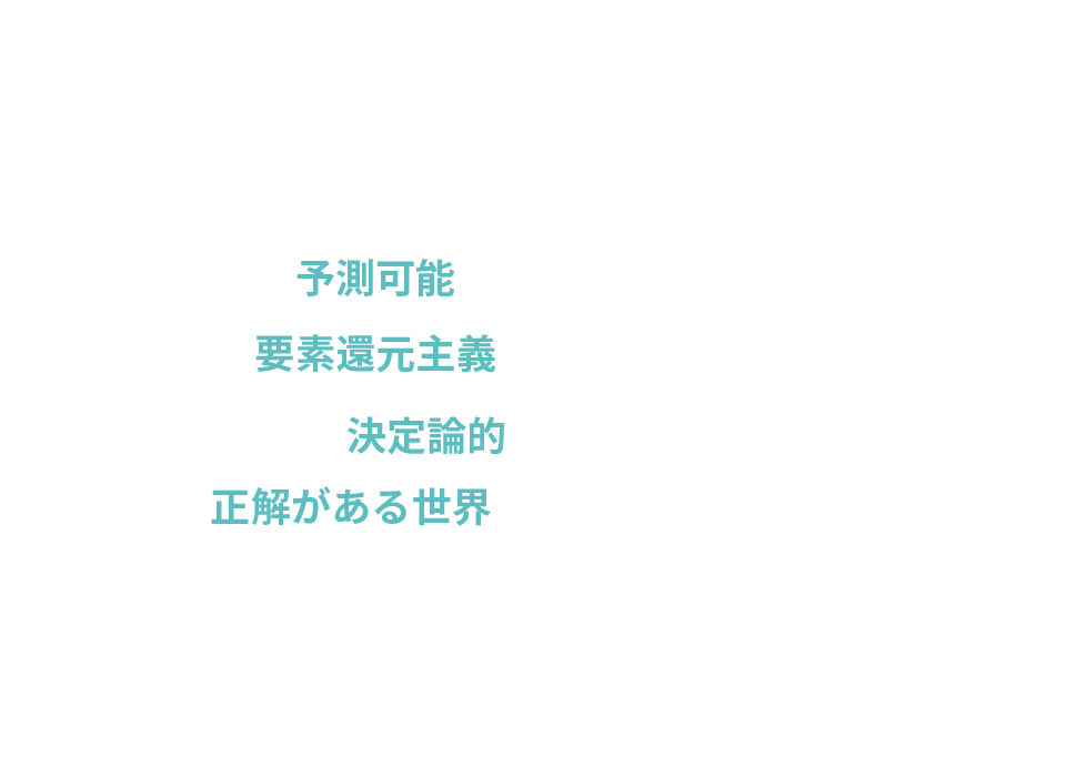 現在:予測可能、要素還元主義、決定論的、正解がある世界
